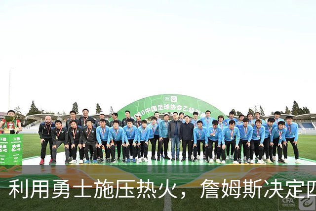 利用勇士施压热火，詹姆斯决定四再出新剧本，格林牺牲或浪费感情
