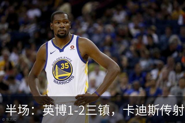 半场：英博1-2三镇，卡迪斯传射，斯坦丘扳平