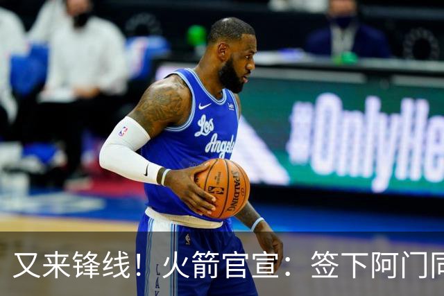 又来锋线！火箭官宣：签下阿门同届35号秀！