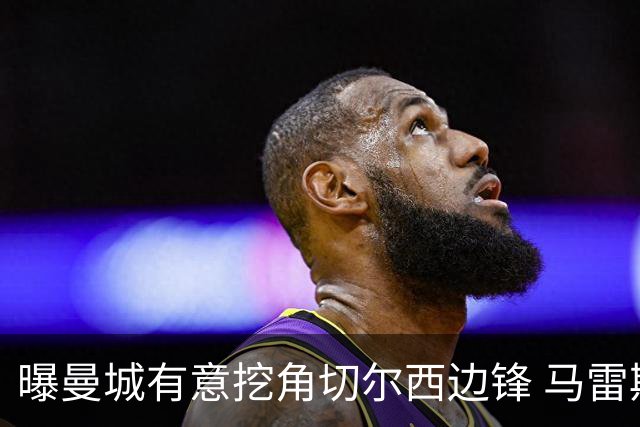 曝曼城有意挖角切尔西边锋 马雷斯卡钦点旧部标价约8000万欧