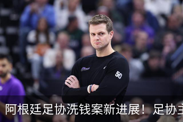 阿根廷足协洗钱案新进展！足协主席手机被FBI扣押，下周传唤出庭