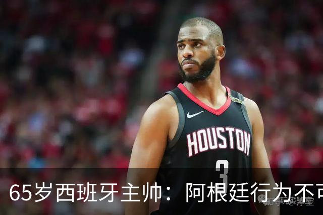 65岁西班牙主帅：阿根廷行为不可接受！质疑罗德里是侮辱足球智商